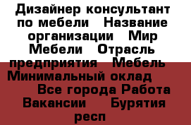 Дизайнер-консультант по мебели › Название организации ­ Мир Мебели › Отрасль предприятия ­ Мебель › Минимальный оклад ­ 15 000 - Все города Работа » Вакансии   . Бурятия респ.